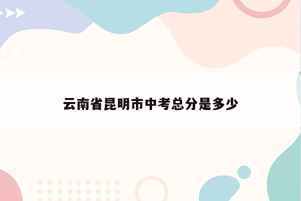 云南省昆明市中考总分是多少