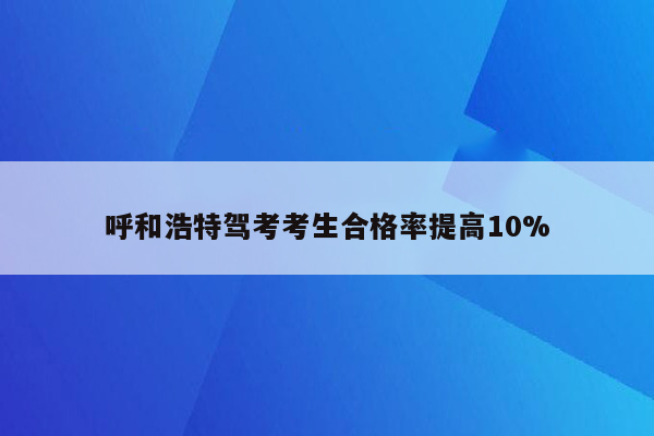 呼和浩特驾考考生合格率提高10%