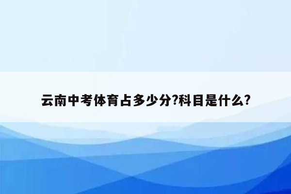 云南中考体育占多少分?科目是什么?
