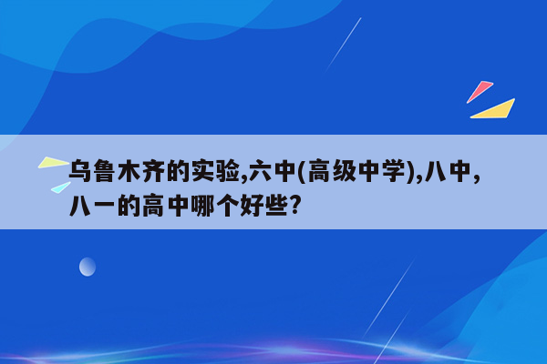 乌鲁木齐的实验,六中(高级中学),八中,八一的高中哪个好些?