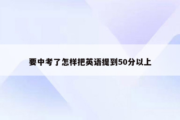要中考了怎样把英语提到50分以上