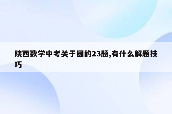 陕西数学中考关于圆的23题,有什么解题技巧