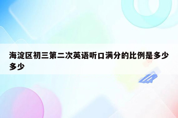 海淀区初三第二次英语听口满分的比例是多少多少