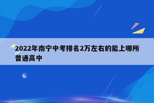 2022年南宁中考排名2万左右的能上哪所普通高中