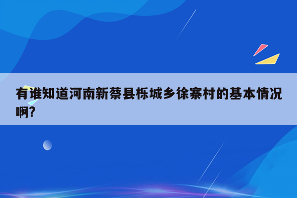 有谁知道河南新蔡县栎城乡徐寨村的基本情况啊?