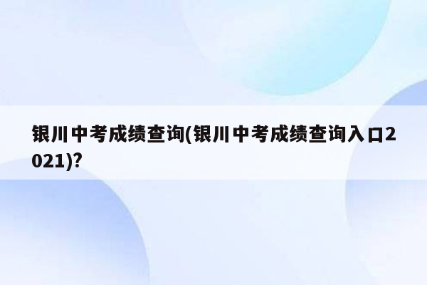 银川中考成绩查询(银川中考成绩查询入口2021)?