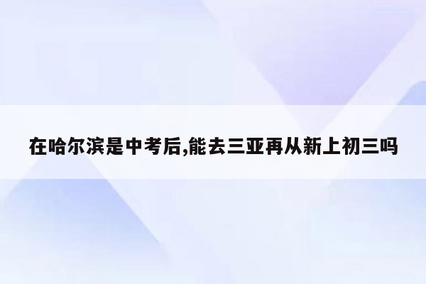 在哈尔滨是中考后,能去三亚再从新上初三吗