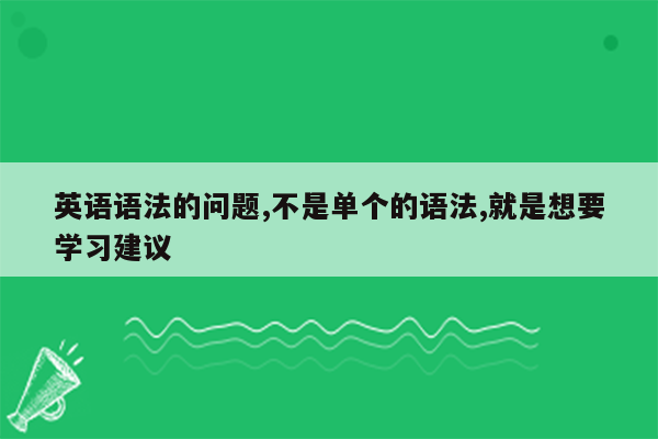 英语语法的问题,不是单个的语法,就是想要学习建议