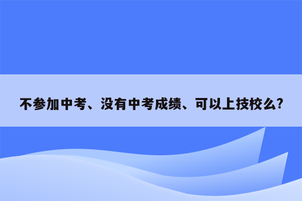 不参加中考、没有中考成绩、可以上技校么?