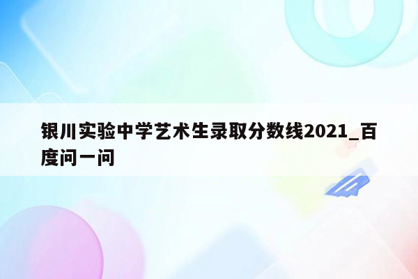 银川实验中学艺术生录取分数线2021_百度问一问