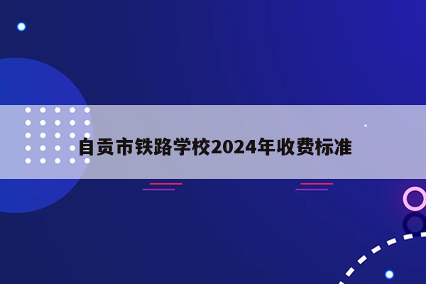 自贡市铁路学校2024年收费标准