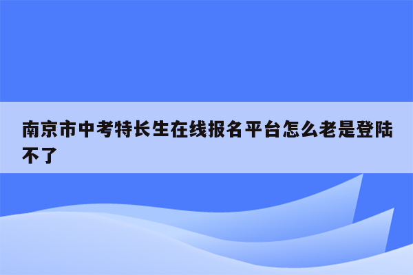 南京市中考特长生在线报名平台怎么老是登陆不了