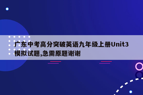 广东中考高分突破英语九年级上册Unit3模拟试题,急需原题谢谢