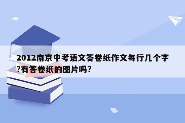 2012南京中考语文答卷纸作文每行几个字?有答卷纸的图片吗?