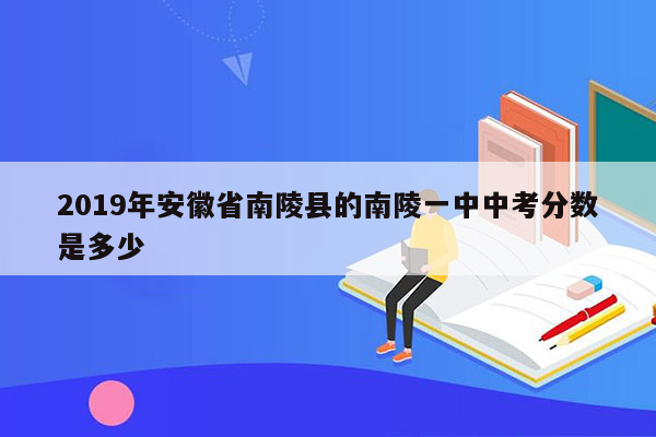 2019年安徽省南陵县的南陵一中中考分数是多少