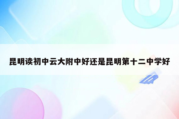 昆明读初中云大附中好还是昆明第十二中学好