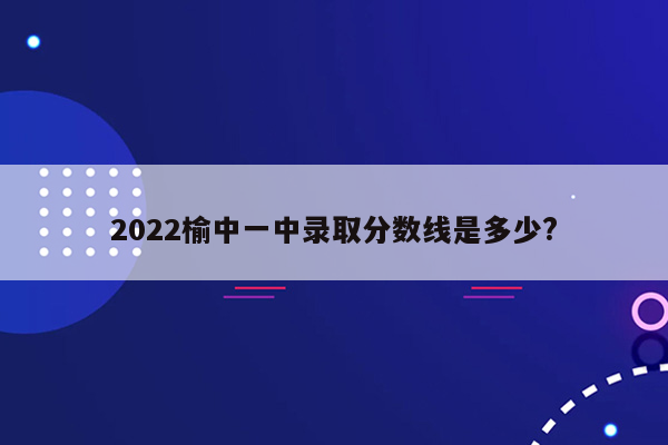 2022榆中一中录取分数线是多少?