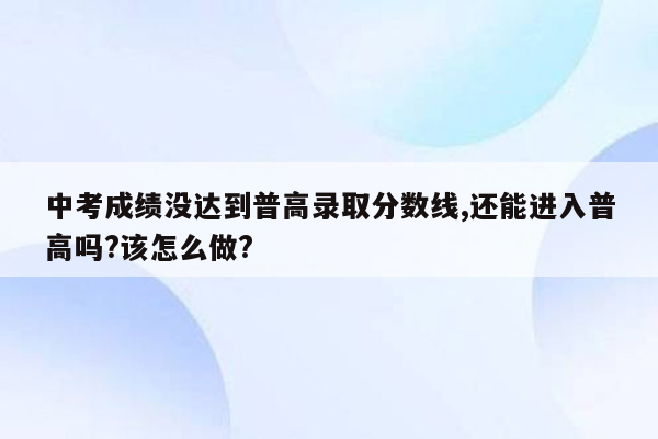 中考成绩没达到普高录取分数线,还能进入普高吗?该怎么做?