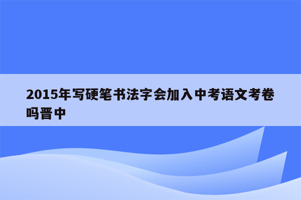 2015年写硬笔书法字会加入中考语文考卷吗晋中
