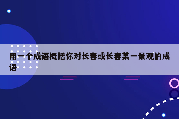 用一个成语概括你对长春或长春某一景观的成语