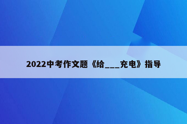 2022中考作文题《给___充电》指导