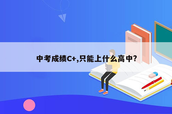 中考成绩C+,只能上什么高中?