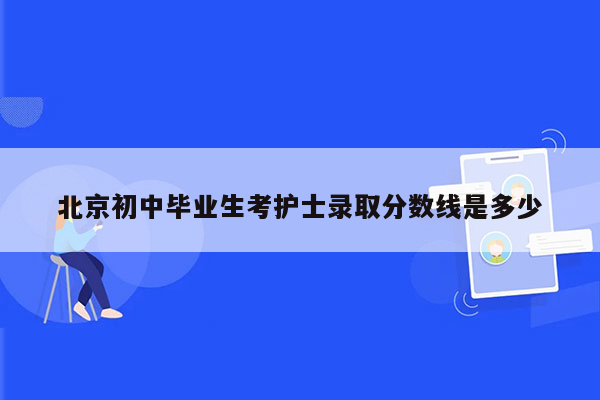 北京初中毕业生考护士录取分数线是多少