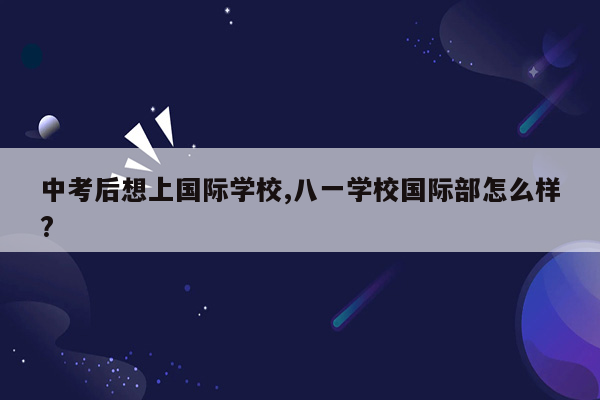 中考后想上国际学校,八一学校国际部怎么样?