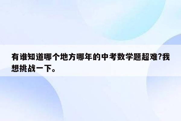 有谁知道哪个地方哪年的中考数学题超难?我想挑战一下。