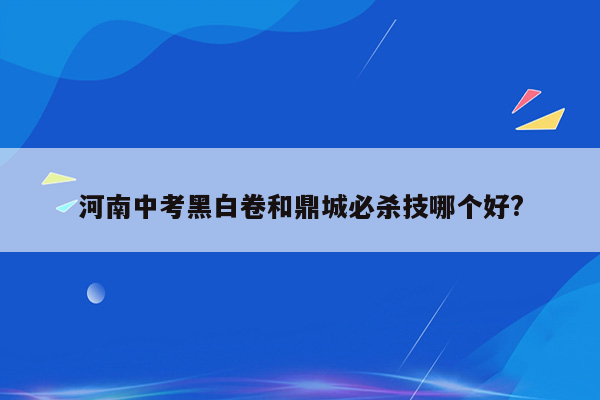 河南中考黑白卷和鼎城必杀技哪个好?
