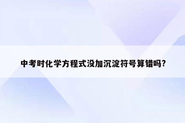中考时化学方程式没加沉淀符号算错吗?