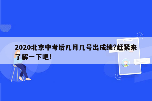 2020北京中考后几月几号出成绩?赶紧来了解一下吧!