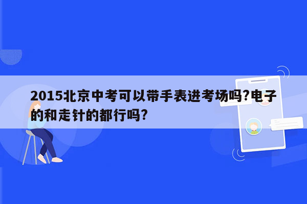 2015北京中考可以带手表进考场吗?电子的和走针的都行吗?