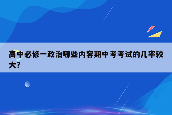高中必修一政治哪些内容期中考考试的几率较大?
