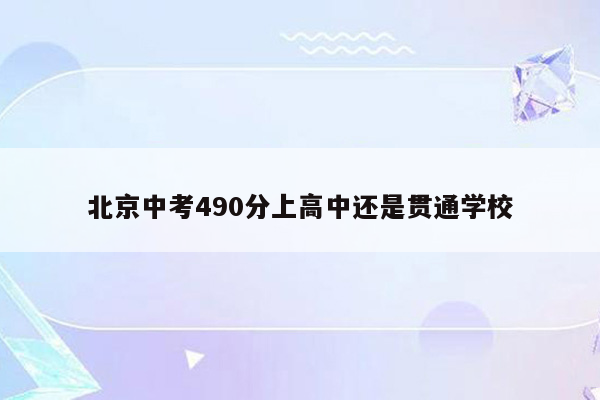 北京中考490分上高中还是贯通学校