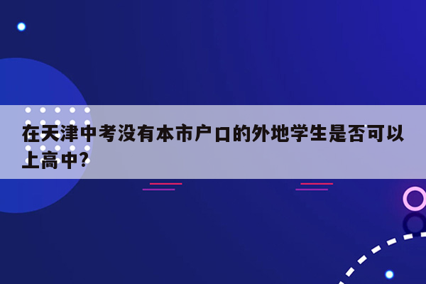 在天津中考没有本市户口的外地学生是否可以上高中?