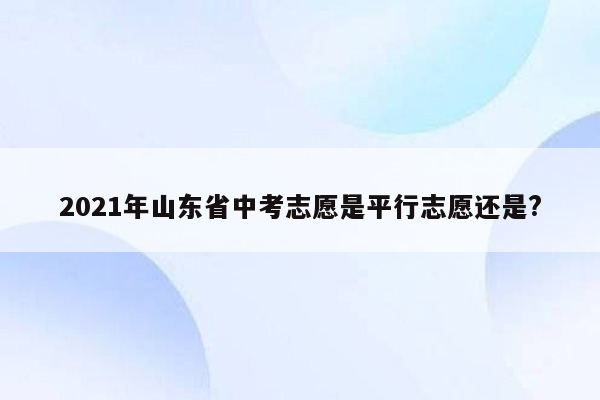 2021年山东省中考志愿是平行志愿还是?