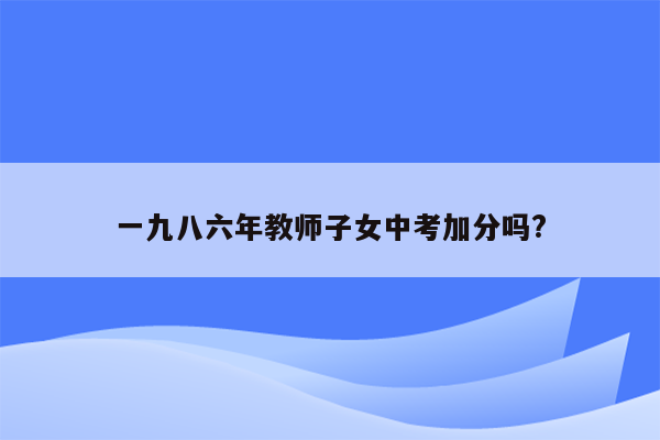 一九八六年教师子女中考加分吗?