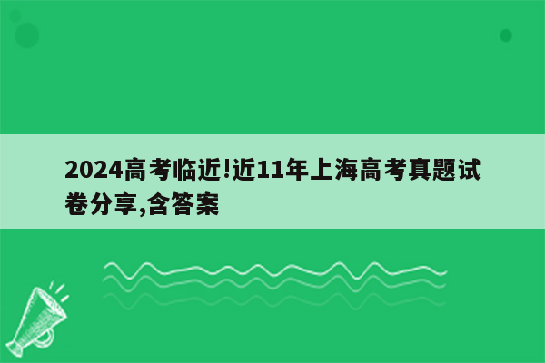 2024高考临近!近11年上海高考真题试卷分享,含答案