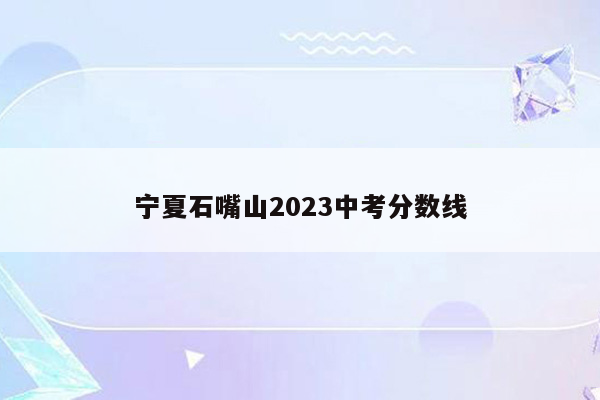 宁夏石嘴山2023中考分数线