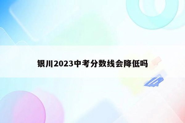 银川2023中考分数线会降低吗