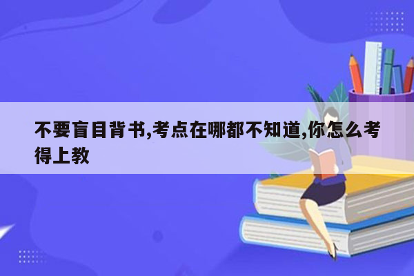 不要盲目背书,考点在哪都不知道,你怎么考得上教
