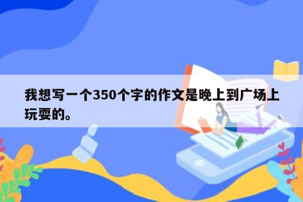 我想写一个350个字的作文是晚上到广场上玩耍的。