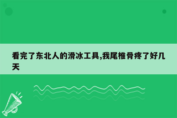 看完了东北人的滑冰工具,我尾椎骨疼了好几天