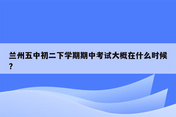 兰州五中初二下学期期中考试大概在什么时候?