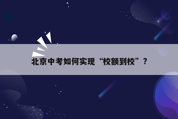 北京中考如何实现“校额到校”?