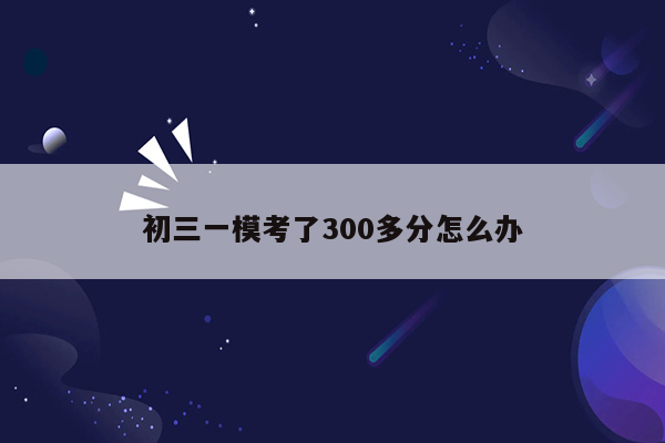 初三一模考了300多分怎么办