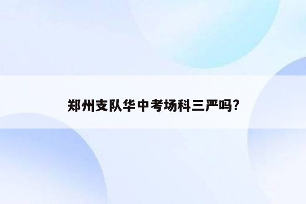郑州支队华中考场科三严吗?