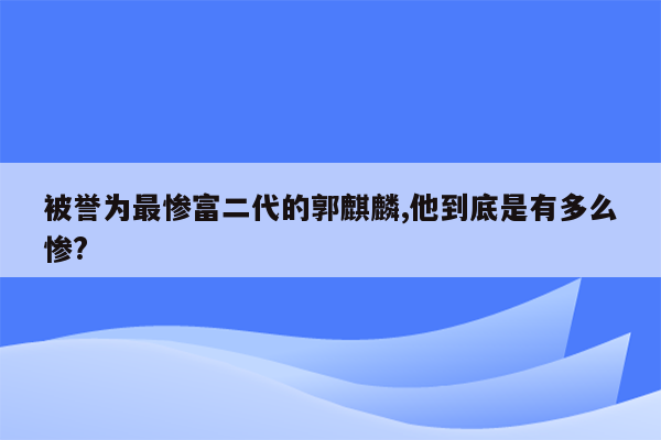 被誉为最惨富二代的郭麒麟,他到底是有多么惨?