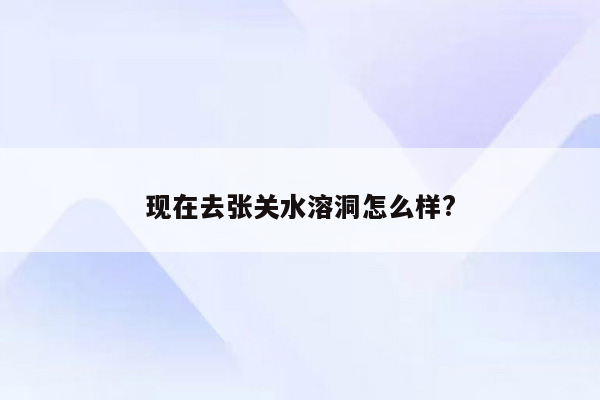 现在去张关水溶洞怎么样?